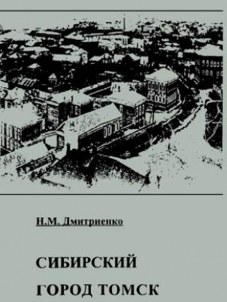 Дмитриенко Н.М. - Сибирский город Томск в XIX - первой трети ХХ века. Управление, экономика, население. [2000, PDF, RUS]